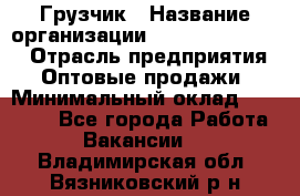 Грузчик › Название организации ­ Fusion Service › Отрасль предприятия ­ Оптовые продажи › Минимальный оклад ­ 20 000 - Все города Работа » Вакансии   . Владимирская обл.,Вязниковский р-н